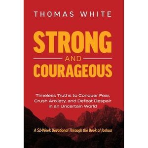 Strong and Courageous: Timeless Truths to Conquer Fear, Crush Anxiety, and Defea